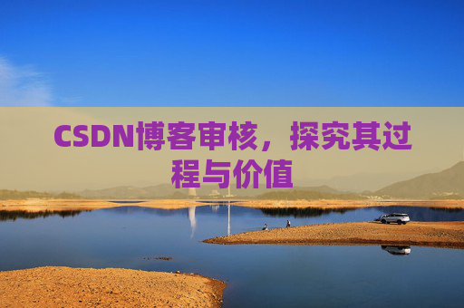 CSDN博客审核,探究其过程与价值 CSDN博客审核,探究其过程与价值